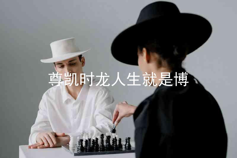 尊凯时龙人生就是博
